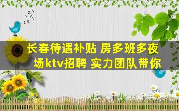 长春待遇补贴 房多班多夜场ktv招聘 实力团队带你